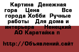 Картина “Денежная гора“ › Цена ­ 4 000 - Все города Хобби. Ручные работы » Для дома и интерьера   . Ненецкий АО,Каратайка п.